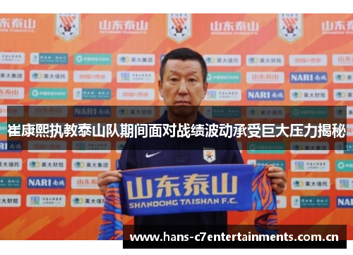 崔康熙执教泰山队期间面对战绩波动承受巨大压力揭秘