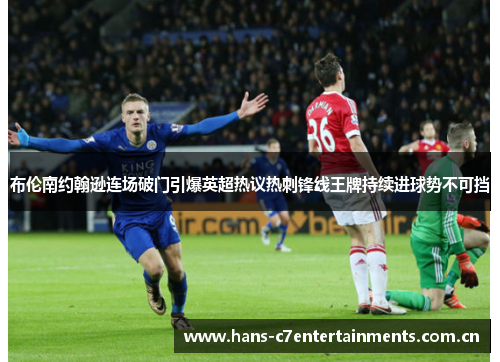 布伦南约翰逊连场破门引爆英超热议热刺锋线王牌持续进球势不可挡
