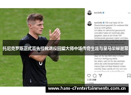 托尼克罗斯正式宣告挂靴退役回望大师中场传奇生涯与皇马荣耀谢幕