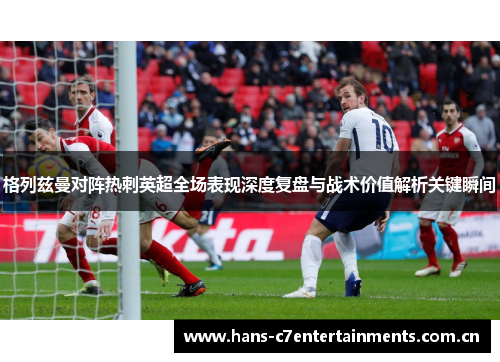 格列兹曼对阵热刺英超全场表现深度复盘与战术价值解析关键瞬间