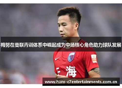 梅努在曼联青训体系中崛起成为中场核心角色助力球队发展